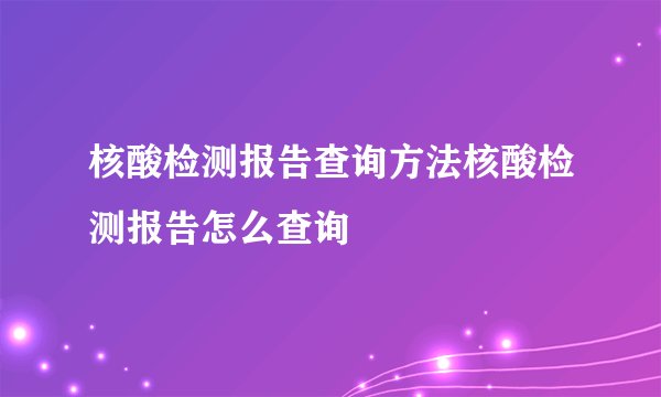 核酸检测报告查询方法核酸检测报告怎么查询