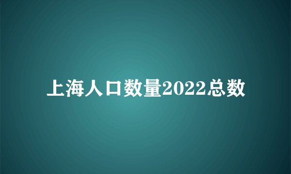 上海人口数量2022总数