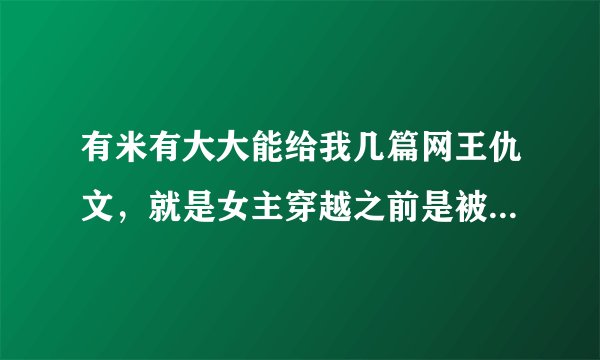 有米有大大能给我几篇网王仇文，就是女主穿越之前是被王子们讨厌的，要完结的，596792289@qq.com 发我QQ上