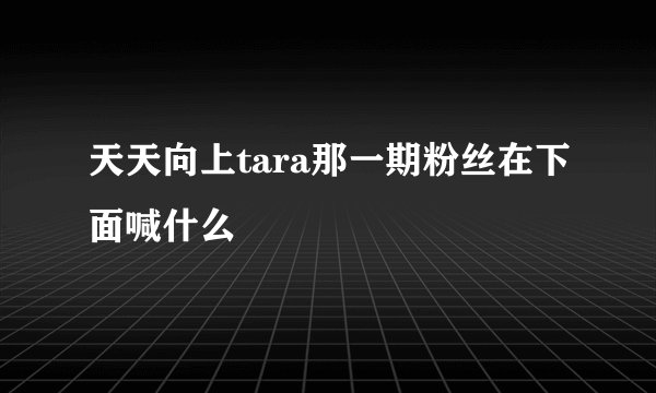 天天向上tara那一期粉丝在下面喊什么
