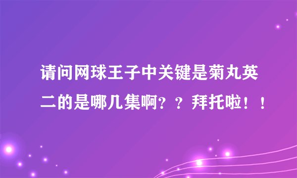 请问网球王子中关键是菊丸英二的是哪几集啊？？拜托啦！！