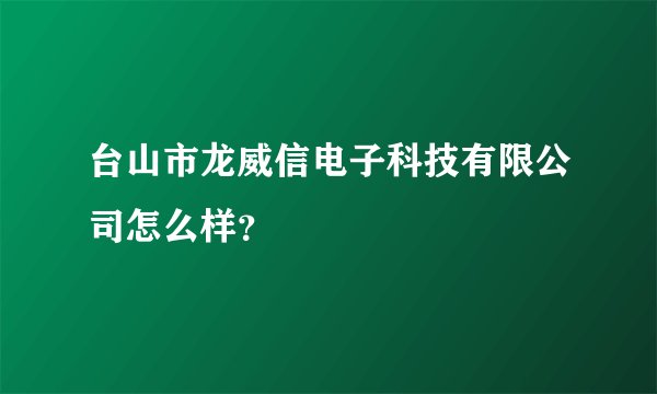 台山市龙威信电子科技有限公司怎么样？