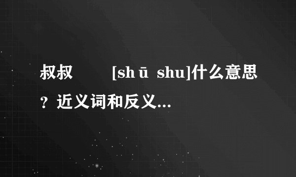叔叔   [shū shu]什么意思？近义词和反义词是什么？英文翻译是什么？