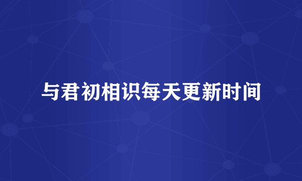 与君初相识每天更新时间