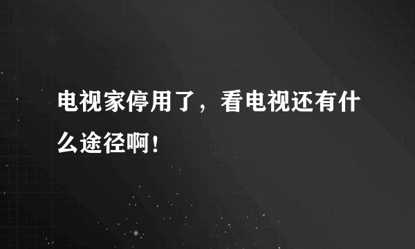 电视家停用了，看电视还有什么途径啊！