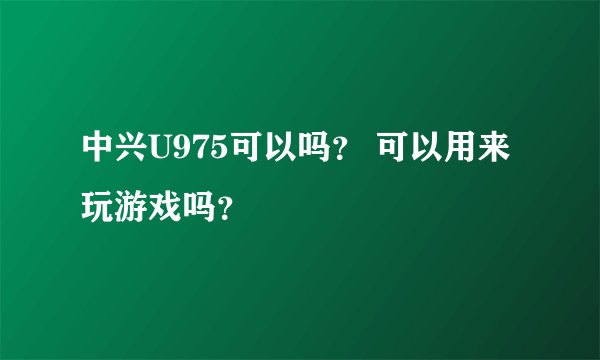 中兴U975可以吗？ 可以用来玩游戏吗？