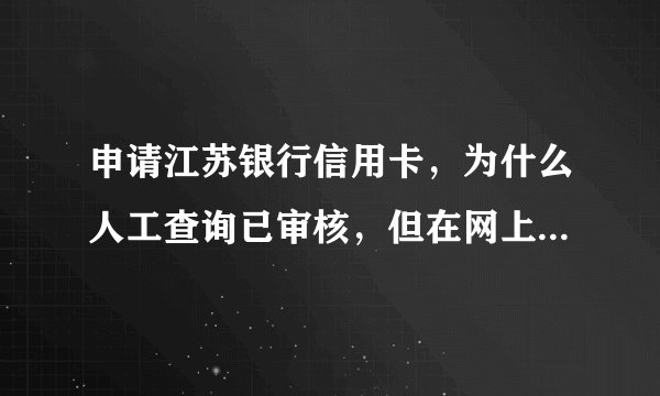 申请江苏银行信用卡，为什么人工查询已审核，但在网上查不到申请进度