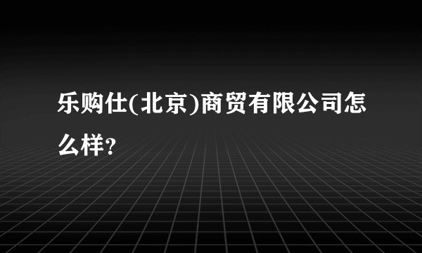 乐购仕(北京)商贸有限公司怎么样？