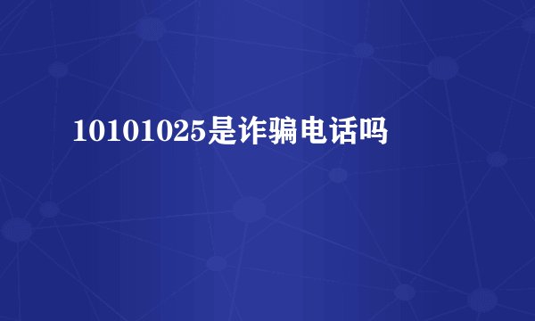 10101025是诈骗电话吗