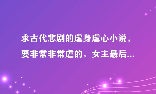 求古代悲剧的虐身虐心小说，要非常非常虐的，女主最后死了. 要短篇