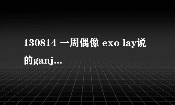 130814 一周偶像 exo lay说的ganji为什么会引起大家的反应？