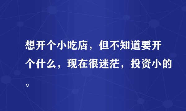 想开个小吃店，但不知道要开个什么，现在很迷茫，投资小的。