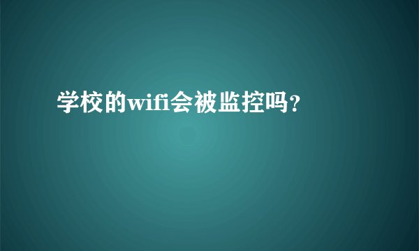 学校的wifi会被监控吗？