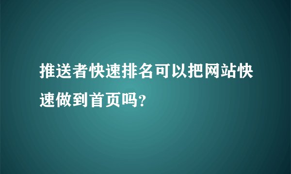 推送者快速排名可以把网站快速做到首页吗？