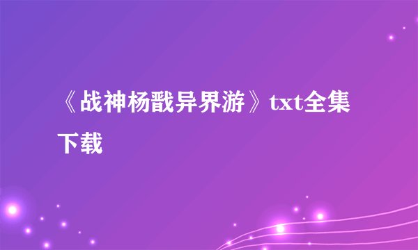 《战神杨戬异界游》txt全集下载