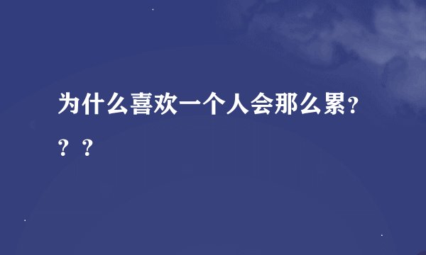 为什么喜欢一个人会那么累？？？