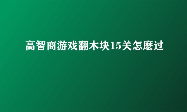 高智商游戏翻木块15关怎麽过