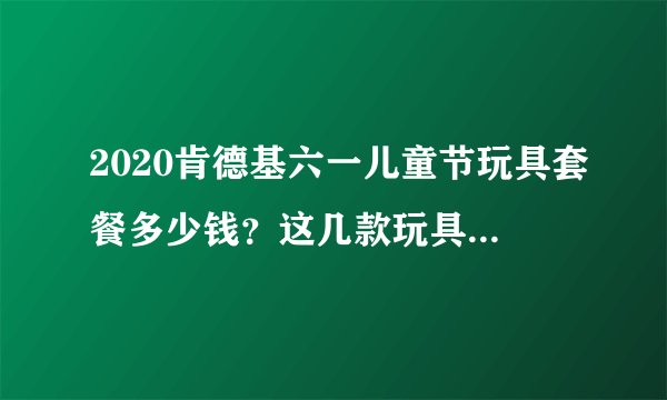 2020肯德基六一儿童节玩具套餐多少钱？这几款玩具你心动了吗！