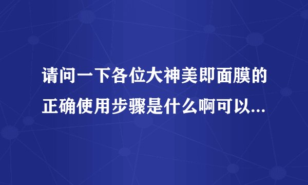 请问一下各位大神美即面膜的正确使用步骤是什么啊可以教教我嘛