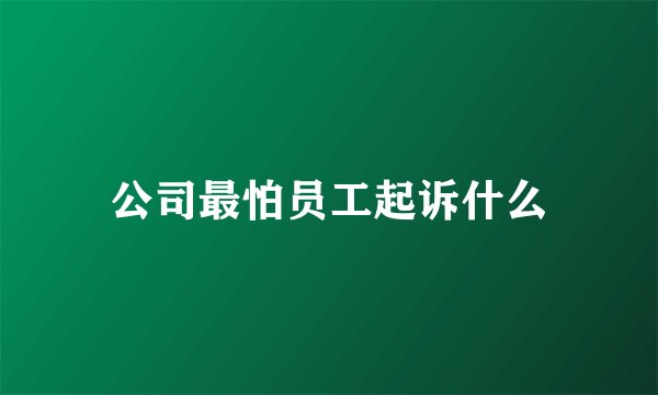 公司最怕员工起诉什么