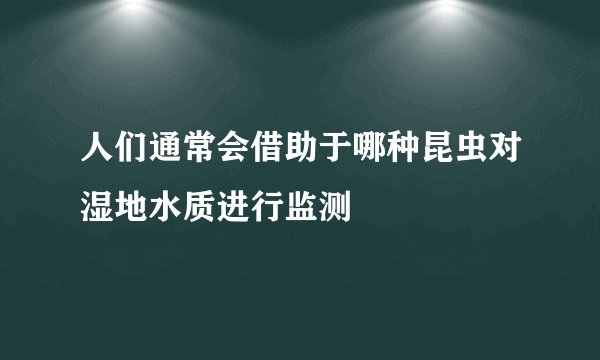 人们通常会借助于哪种昆虫对湿地水质进行监测