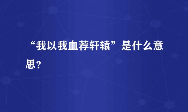 “我以我血荐轩辕”是什么意思？