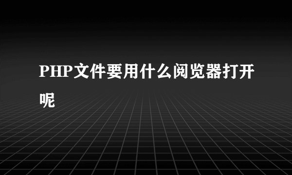PHP文件要用什么阅览器打开呢