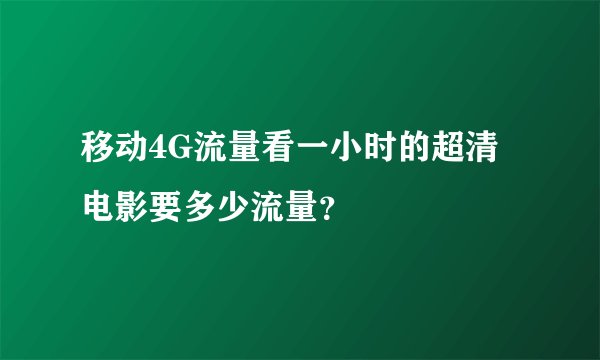 移动4G流量看一小时的超清电影要多少流量？