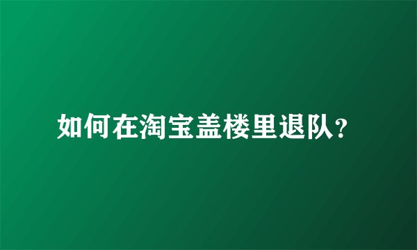 如何在淘宝盖楼里退队？