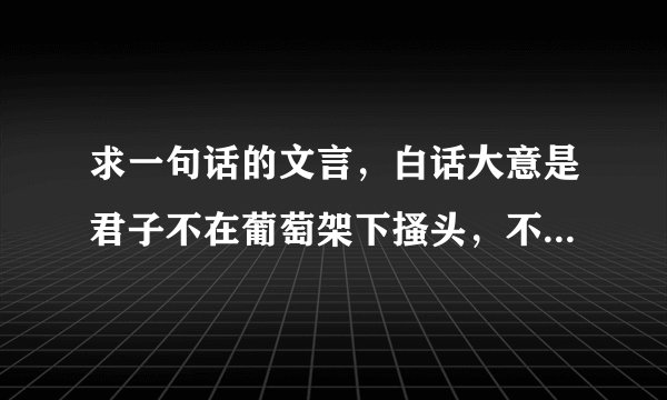 求一句话的文言，白话大意是君子不在葡萄架下搔头，不在瓜地弯腰