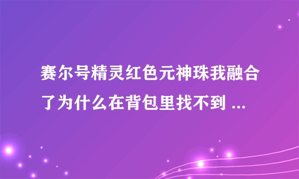 赛尔号精灵红色元神珠我融合了为什么在背包里找不到 还有怎么给NONO装上元神珠的芯片