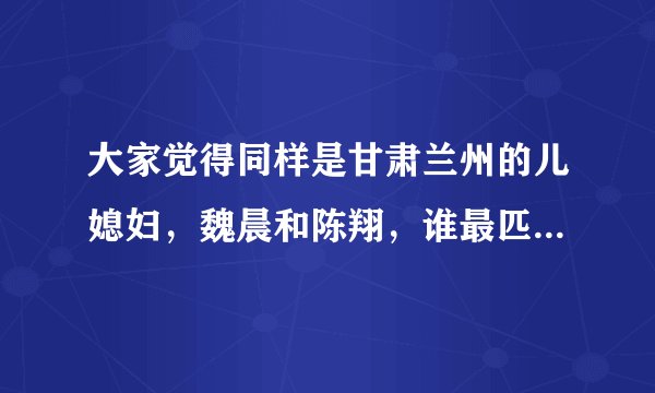 大家觉得同样是甘肃兰州的儿媳妇，魏晨和陈翔，谁最匹配当郁可唯的相公