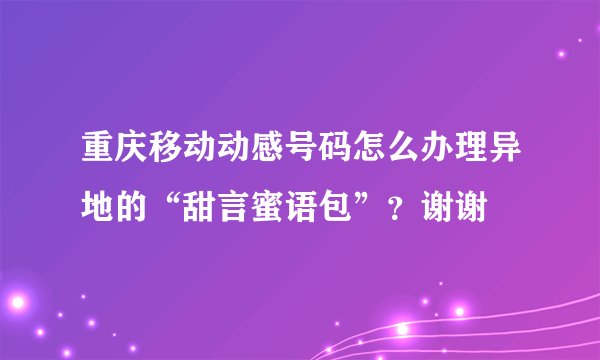 重庆移动动感号码怎么办理异地的“甜言蜜语包”？谢谢
