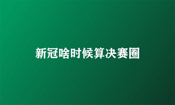 新冠啥时候算决赛圈