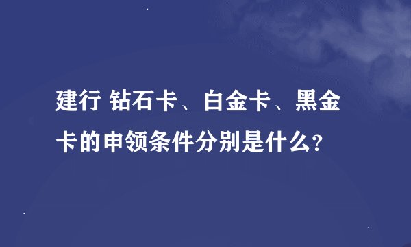 建行 钻石卡、白金卡、黑金卡的申领条件分别是什么？