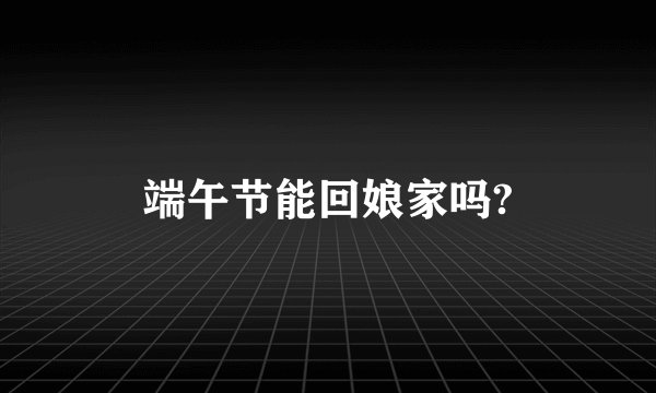 端午节能回娘家吗?