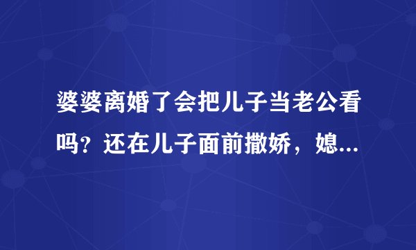 婆婆离婚了会把儿子当老公看吗？还在儿子面前撒娇，媳妇该怎么办啊，我觉得她好假啊