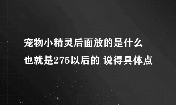 宠物小精灵后面放的是什么 也就是275以后的 说得具体点