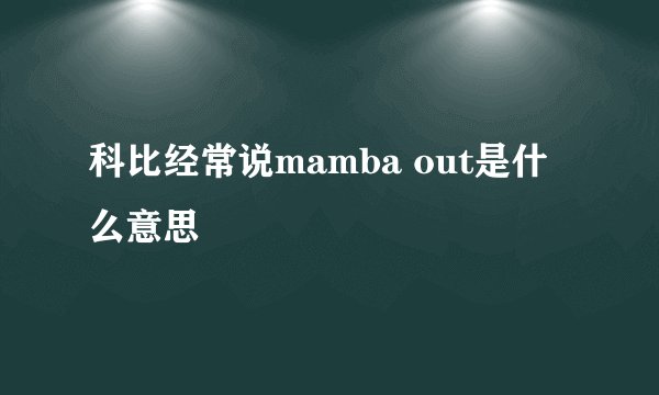 科比经常说mamba out是什么意思