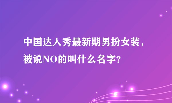 中国达人秀最新期男扮女装，被说NO的叫什么名字？
