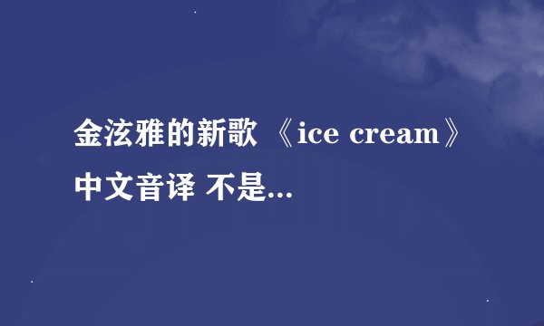 金泫雅的新歌 《ice cream》中文音译 不是翻译哦！