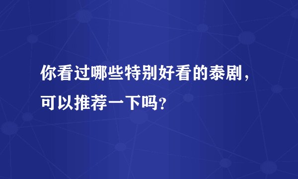 你看过哪些特别好看的泰剧，可以推荐一下吗？