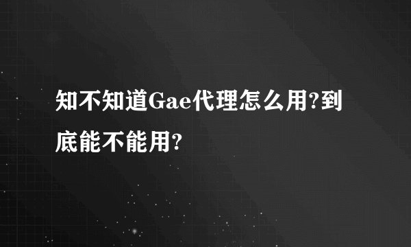 知不知道Gae代理怎么用?到底能不能用?
