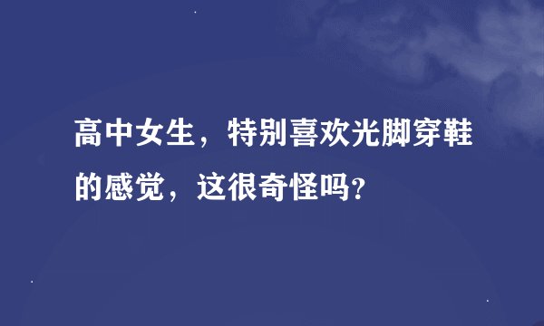 高中女生，特别喜欢光脚穿鞋的感觉，这很奇怪吗？
