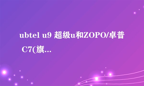 ubtel u9 超级u和ZOPO/卓普 C7(旗舰版)那个好?
