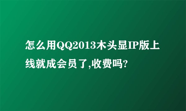 怎么用QQ2013木头显IP版上线就成会员了,收费吗?