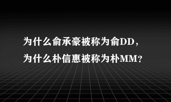 为什么俞承豪被称为俞DD，为什么朴信惠被称为朴MM？