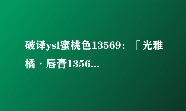破译ysl蜜桃色13569：「光雅橘·唇膏13569」- 轻松迷上迷人唇色