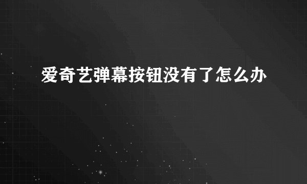 爱奇艺弹幕按钮没有了怎么办