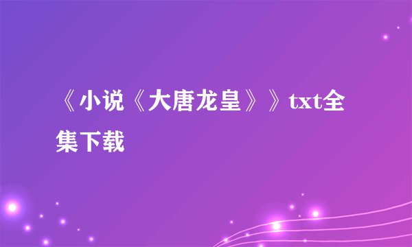 《小说《大唐龙皇》》txt全集下载